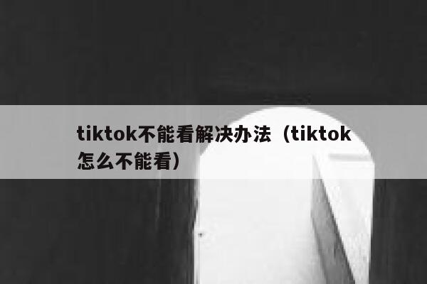 tiktok不能看解决办法（tiktok怎么不能看） 第1张
