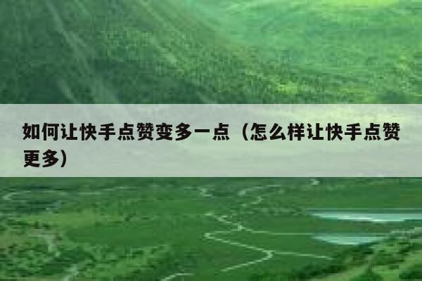 如何让快手点赞变多一点（怎么样让快手点赞更多） 第1张