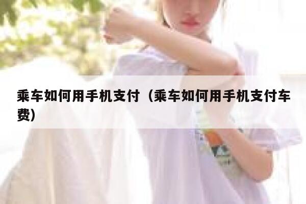 乘车如何用手机支付（乘车如何用手机支付车费） 第1张