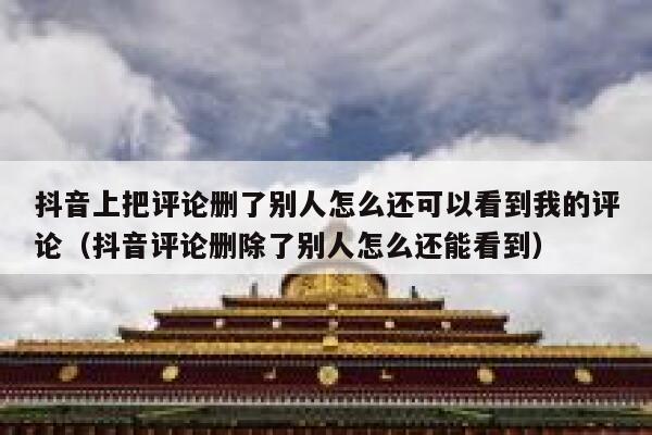 抖音上把评论删了别人怎么还可以看到我的评论（抖音评论删除了别人怎么还能看到） 第1张