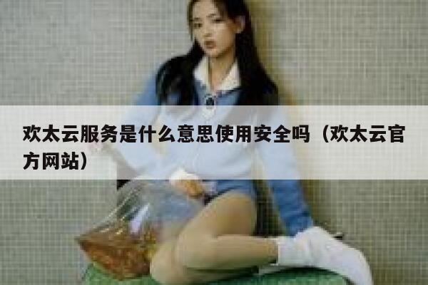 欢太云服务是什么意思使用安全吗（欢太云官方网站） 第1张