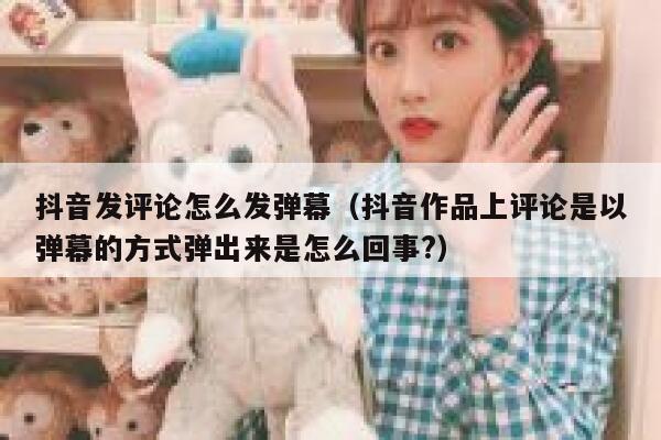 抖音发评论怎么发弹幕（抖音作品上评论是以弹幕的方式弹出来是怎么回事?） 第1张