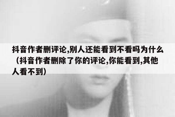抖音作者删评论,别人还能看到不看吗为什么（抖音作者删除了你的评论,你能看到,其他人看不到） 第1张