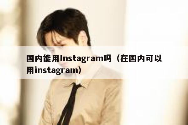 国内能用Instagram吗（在国内可以用instagram） 第1张