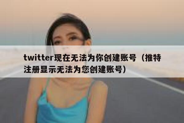 twitter现在无法为你创建账号（推特注册显示无法为您创建账号） 第1张