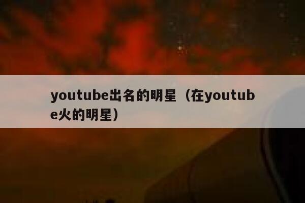 youtube出名的明星（在youtube火的明星） 第1张