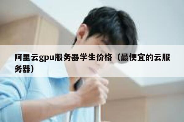 阿里云gpu服务器学生价格（最便宜的云服务器） 第1张