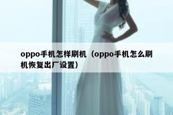 oppo手机怎样刷机（oppo手机怎么刷机恢复出厂设置） 第1张