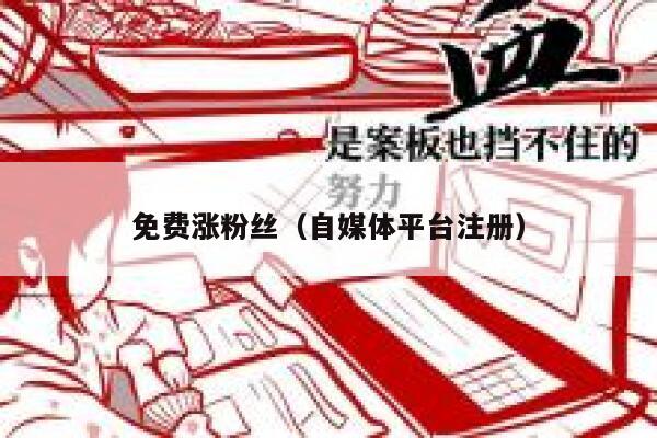 免费涨粉丝（自媒体平台注册） 第1张