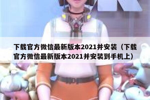 下载官方微信最新版本2021并安装（下载官方微信最新版本2021并安装到手机上） 第1张