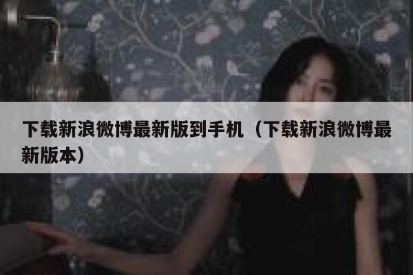 下载新浪微博最新版到手机（下载新浪微博最新版本） 第1张