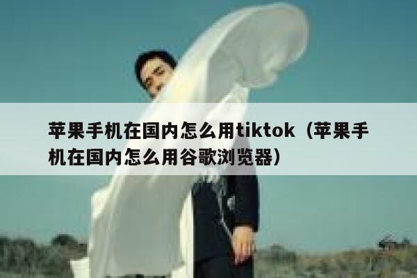 苹果手机在国内怎么用tiktok（苹果手机在国内怎么用谷歌浏览器） 第1张