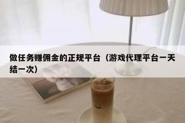 做任务赚佣金的正规平台（游戏代理平台一天结一次） 第1张