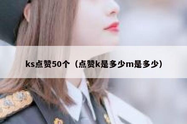 ks点赞50个（点赞k是多少m是多少） 第1张