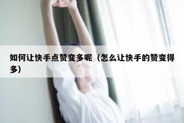 如何让快手点赞变多呢（怎么让快手的赞变得多） 第1张