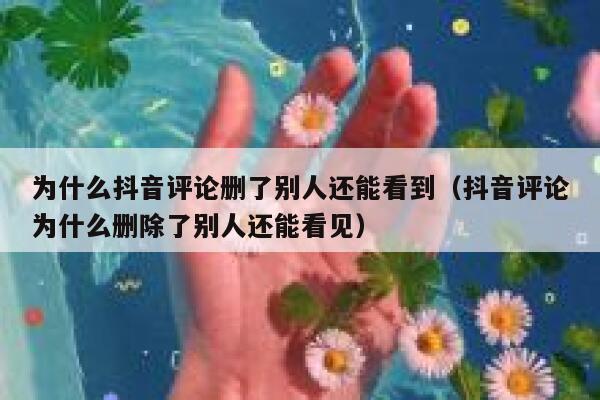 为什么抖音评论删了别人还能看到(抖音评论为什么删除了别人还能看见) 第1张 为什么抖音评论删了别人还能看到(抖音评论为什么删除了别人还能看见) 第1张