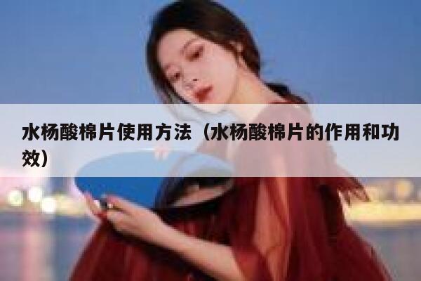 水杨酸棉片使用方法（水杨酸棉片的作用和功效） 第1张