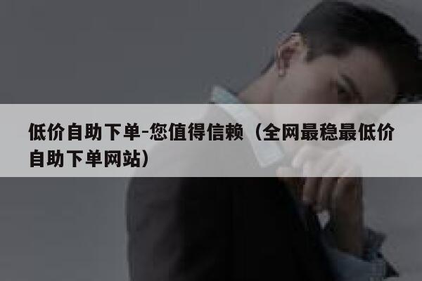 低价自助下单-您值得信赖（全网最稳最低价自助下单网站） 第1张