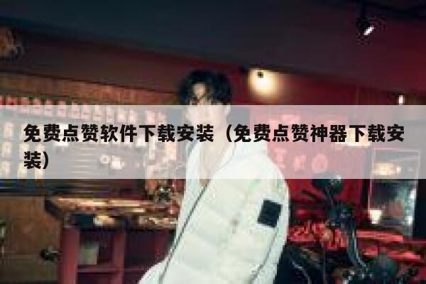 免费点赞软件下载安装（免费点赞神器下载安装） 第1张