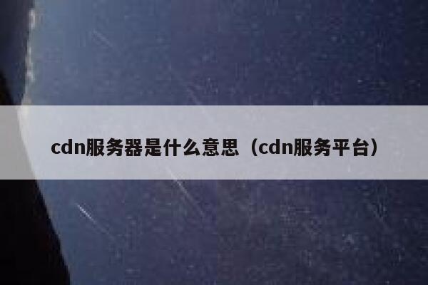 cdn服务器是什么意思（cdn服务平台） 第1张