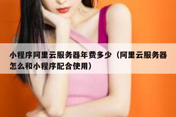 小程序阿里云服务器年费多少（阿里云服务器怎么和小程序配合使用） 第1张