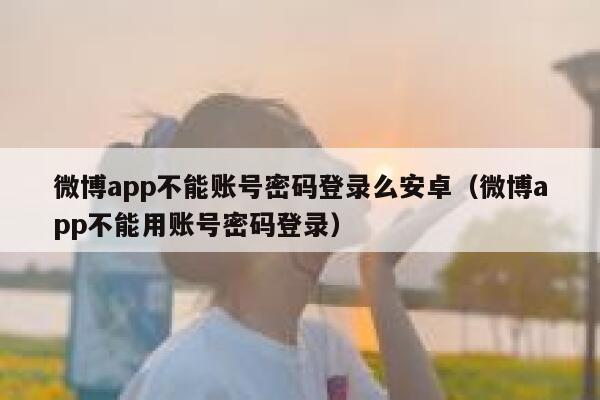微博app不能账号密码登录么安卓（微博app不能用账号密码登录） 第1张