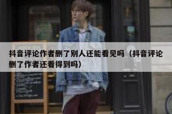 抖音评论作者删了别人还能看见吗（抖音评论删了作者还看得到吗） 第1张