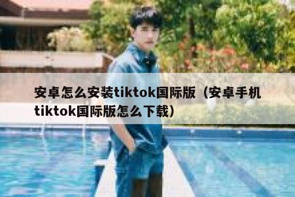 安卓怎么安装tiktok国际版（安卓手机tiktok国际版怎么下载） 第1张