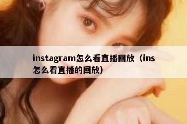 instagram怎么看直播回放（ins怎么看直播的回放） 第1张