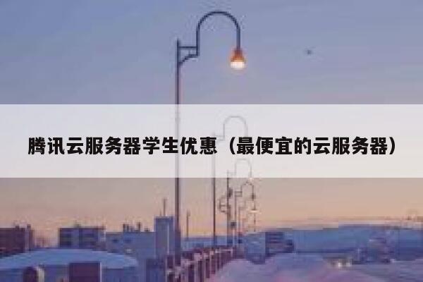 腾讯云服务器学生优惠（最便宜的云服务器） 第1张