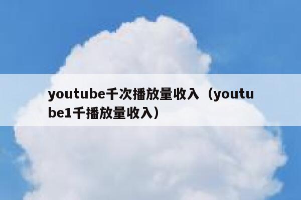 youtube千次播放量收入（youtube1千播放量收入） 第1张