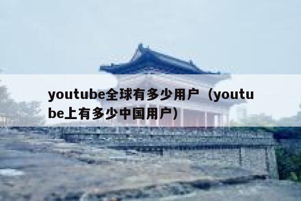 youtube全球有多少用户（youtube上有多少中国用户） 第1张