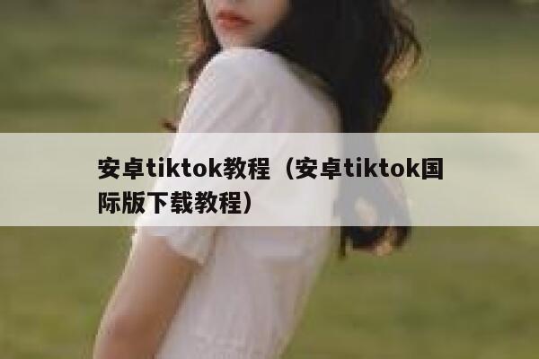 安卓tiktok教程（安卓tiktok国际版下载教程） 第1张