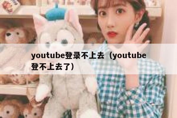 youtube登录不上去（youtube登不上去了） 第1张