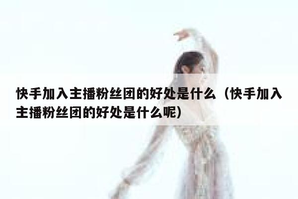 快手加入主播粉丝团的好处是什么（快手加入主播粉丝团的好处是什么呢） 第1张