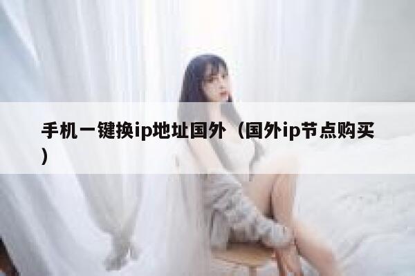 手机一键换ip地址国外（国外ip节点购买） 第1张