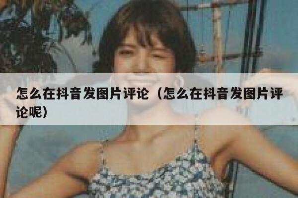 怎么在抖音发图片评论（怎么在抖音发图片评论呢） 第1张
