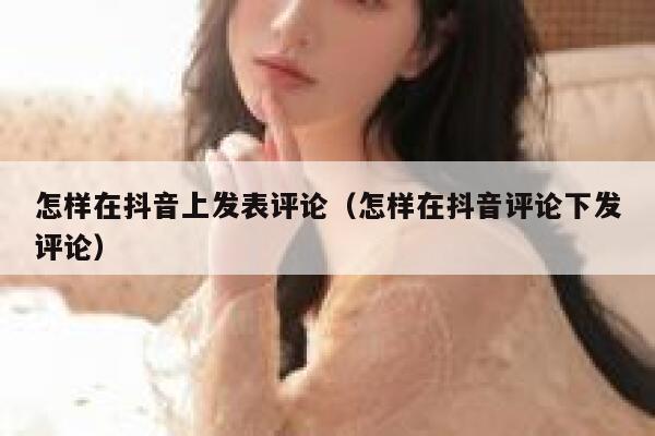 怎样在抖音上发表评论（怎样在抖音评论下发评论） 第1张