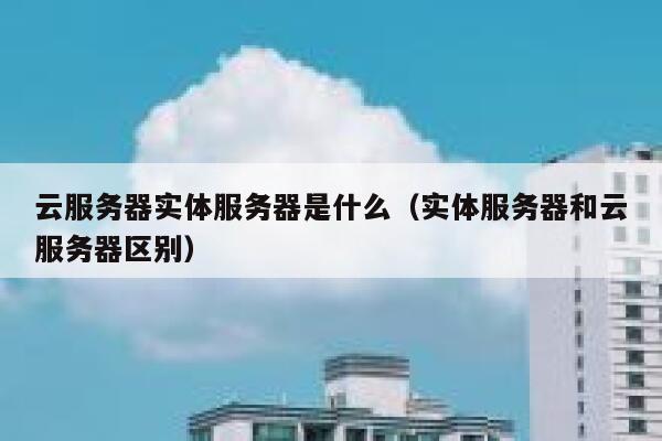 云服务器实体服务器是什么（实体服务器和云服务器区别） 第1张