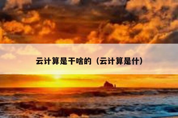 云计算是干啥的（云计算是什） 第1张