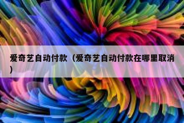 爱奇艺自动付款(爱奇艺自动付款在哪里取消) 第1张 爱奇艺自动付款(爱奇艺自动付款在哪里取消) 第1张