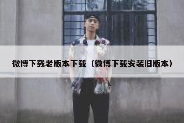 微博下载老版本下载（微博下载安装旧版本） 第1张