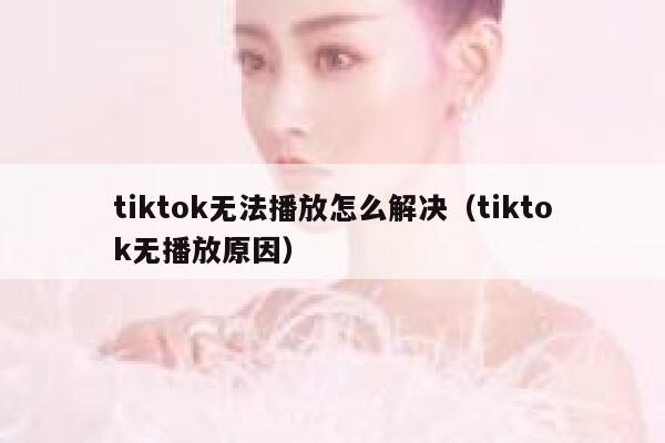 tiktok无法播放怎么解决（tiktok无播放原因） 第1张