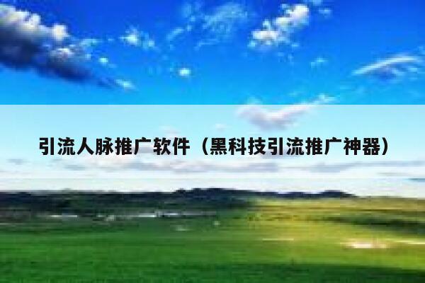 引流人脉推广软件（黑科技引流推广神器） 第1张