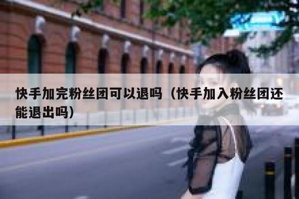 快手加完粉丝团可以退吗（快手加入粉丝团还能退出吗） 第1张