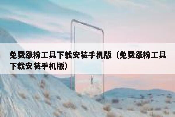 免费涨粉工具下载安装手机版（免费涨粉工具下载安装手机版） 第1张