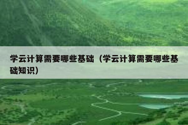 学云计算需要哪些基础(学云计算需要哪些基础知识) 第1张 学云计算需要哪些基础(学云计算需要哪些基础知识) 第1张