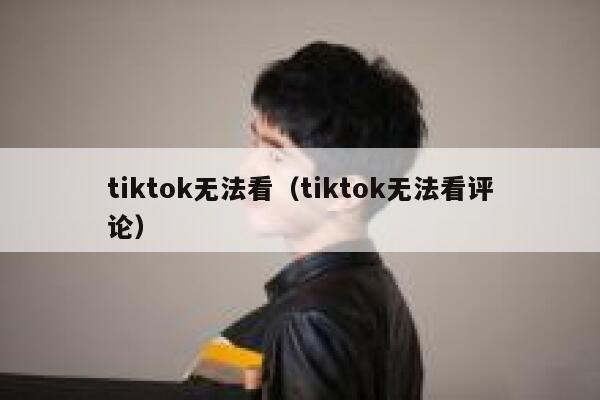 tiktok无法看（tiktok无法看评论） 第1张