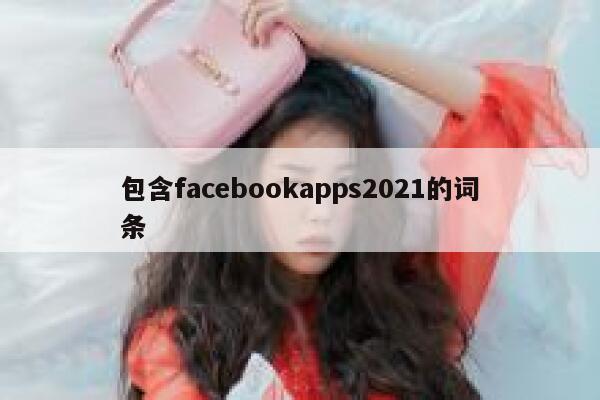 包含facebookapps2021的词条 第1张 包含facebookapps2021的词条 第1张