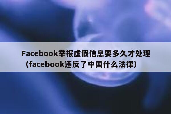 Facebook举报虚假信息要多久才处理（facebook违反了中国什么法律） 第1张